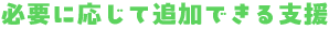 必要に応じて追加できる支援