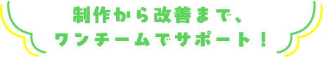 制作から改善までワンチームでサポート！