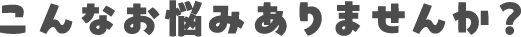 こんなお悩みありませんか？