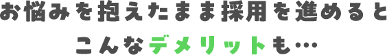 お悩みを抱えたまま採用を進めるとこんなデメリットも…