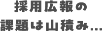 採用広報の課題は山積み…